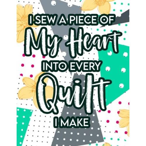 I Sew A Piece Of My Heart Into Every Quilt I Make: Quilting Project Notebook And Log For Women, Quilt Plans, Details, Instructions, And Notes