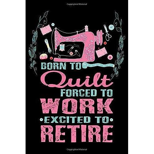Born To Quilt Forced To Work Excited To Retire: Cute Quilters Notebook: 120 Pages 6" X 9" Blank Lined Journal, Notebook Or Diary, Durable Soft Cover, Matte Finish, Makes A Great Gift