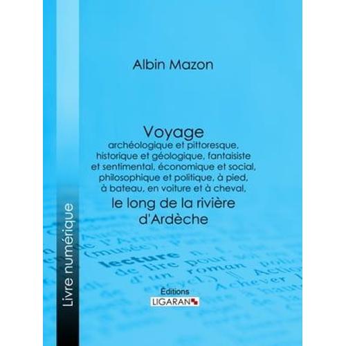 Voyage Archéologique Et Pittoresque, Historique Et Géologique, Fantaisiste Et Sentimental, Économique Et Social, Philosophique Et Politique, À Pied, À Bateau, En Voiture Et À Cheval, Le Long De La Rivière D'ardèche