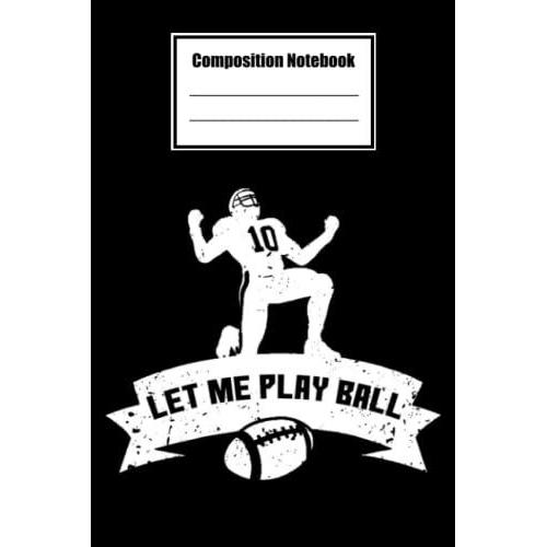 Composition Notebook Wide Ruled, Let Me Play Ball Football Composition Notebook: Football Composition Notebook_ 6x9 In 114 Pages White Paper Blank Journal With Black Cover Perfect Size
