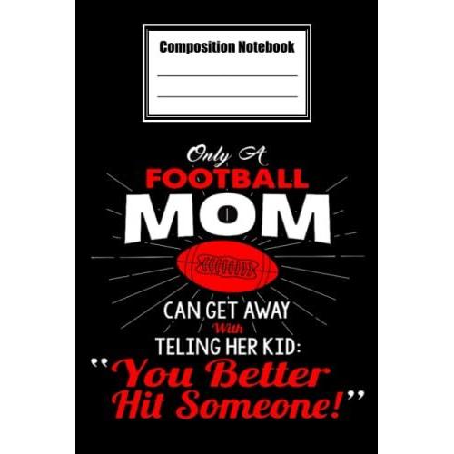 Composition Notebook Wide Ruled, Only A Football Mom Can Get Away With Telling Her Kid Composition Notebook: Football Composition Notebook_ 6x9 In 114 ... Blank Journal With Black Cover Perfect Size