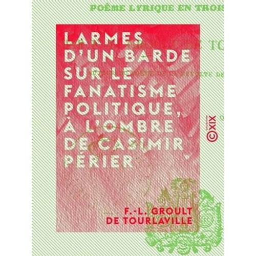 Larmes D'un Barde Sur Le Fanatisme Politique, À L'ombre De Casimir Périer - Poème Lyrique En Trois Chants