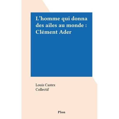 L'homme Qui Donna Des Ailes Au Monde : Clément Ader