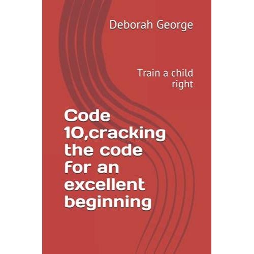 Code 10,Cracking The Code For An Excellent Beginning: Train A Child Right