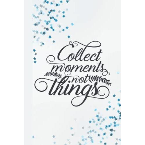 Collect Moments Not Things: Lined Notebook For Yourself, Gift To Your Friends, Acquaintance, Colleagues, Mentors, Siblings, Romantic Others, And Parents.