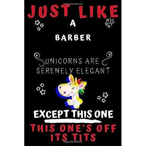Just Like A Barber Unicorns Are Serenely Elegant Except This One This One's Off Its Tits: Perfect Gag Gift For A Barber Who Is Totally Elegant And ... | 120 Pages 6 X 9 Format | Office | Gift