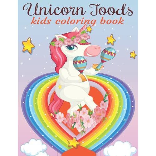 Unicorn Foods Kids Coloring Book: A Kids Coloring Book Unicorn, Rainbows, Candy, Music, Cut Animals And More Designs For Stress Relief & Relaxation.