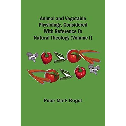 Animal And Vegetable Physiology, Considered With Reference To Natural Theology (Volume I)