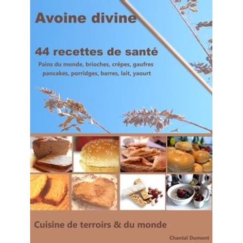 Avoine Divine, 44 Recettes De Santé: Pains Du Monde, Brioches, Crêpes, Gaufres Pancakes, Porridges, Barres, Lait, Yaourt