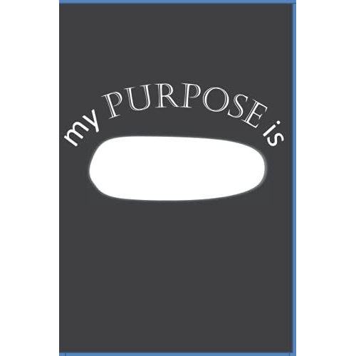 My Purpose Is: Define Your Purpose And Use This Journal To Log Information To Achieve Your Purpose.