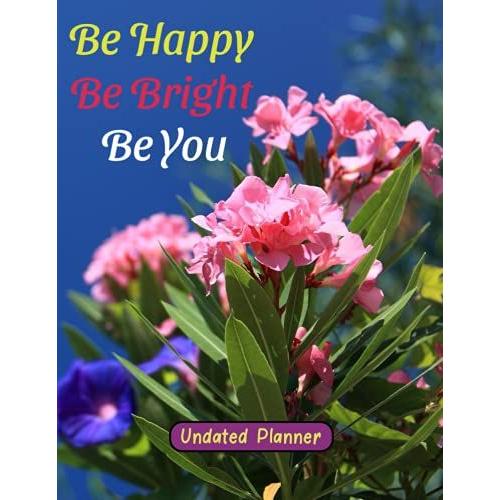 Be Happy, Be Bright Be You Undated Planner: Perfect Undated Planner And Organizer, Best Weekly Planner, 365 Days - 52 Weeks Planner Calendar Schedule Organizer - Size 8.5 X 11 Inches, 152 Pages