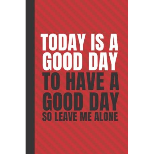 Today Is A Good Day To Have A Good Day So Leave Me Alone: Blank Lined Notebook With Funny Sarcastic Saying On The Cover | Great Gag Gift Office Notebook For Coworkers