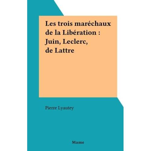 Les Trois Maréchaux De La Libération : Juin, Leclerc, De Lattre