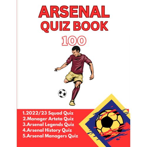 Arsenal 100 Questions Quiz Book: 2022/2023 Squad Quiz, Questions About Arteta, History Of The Club, Club Legends And Managers
