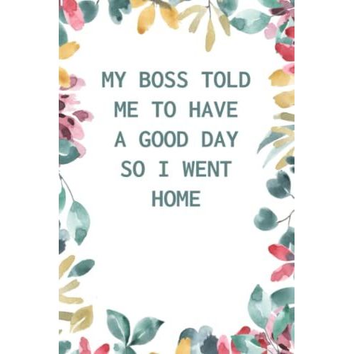 My Boss Told Me To Have A Good Day So I Went Home: Blank Lined Journal, 6x9 Inches, 120 Pages. Coworker Gag Gift Funny Office Notebook (Funny Office Journals)