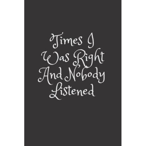 Time I Was Right And Nobody Listened: Blank Lined Notebook For Women And Men Funny Gift Notebook For Family Friends, Coworkers, 6 X 9 Inches / 120 Pages