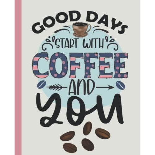 Good Days Start With Coffee And You: Funny Composition Notebook For Coffee Lovers, Students, Teachers, Busy Moms & Office Workers.