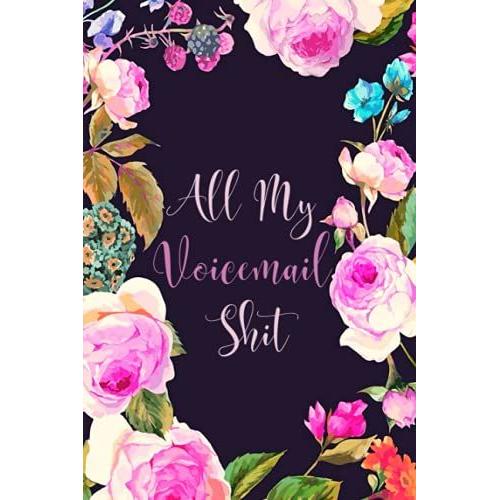 All My Voicemail Shit: Funny Phone Call Memo Record Notebook & Thelephone Message Tracker Log Book For Office To Track Phone Calls & Voice Mails (Floral Cover)