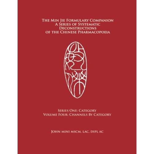 The Min Jie Formulary Companion: A Series Of Systematic Deconstructions Of The Chinese Pharmacopoeia Series One: Category Volume Four: Channels By Category