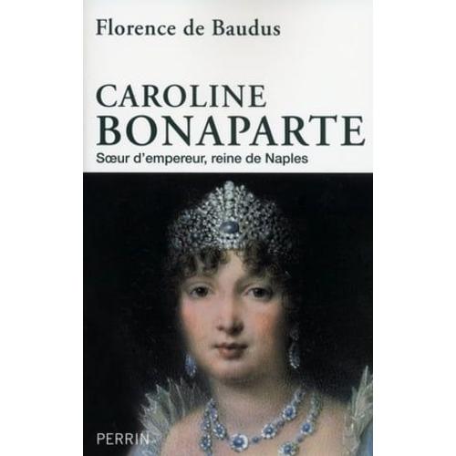 Caroline Bonaparte - Soeur D'empereur, Reine De Naples