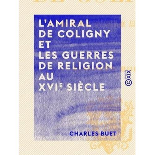 L'amiral De Coligny Et Les Guerres De Religion Au Xvie Siècle