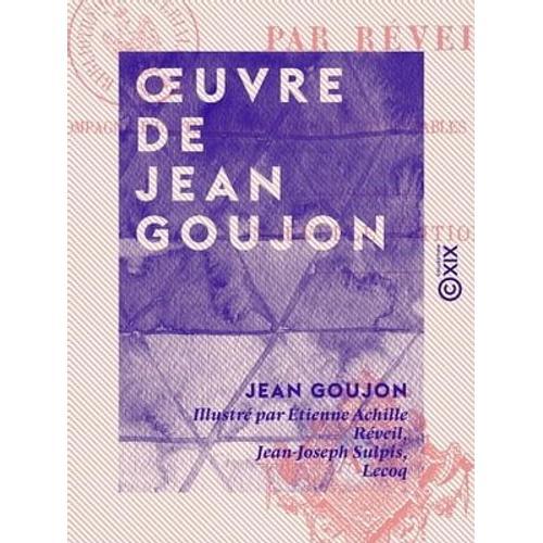 Oeuvre De Jean Goujon - Accompagné D'un Texte Biographique Et De Tables Explicatives Des Planches