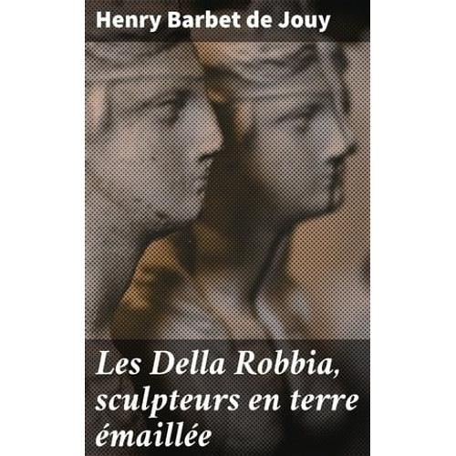 Les Della Robbia, Sculpteurs En Terre Émaillée