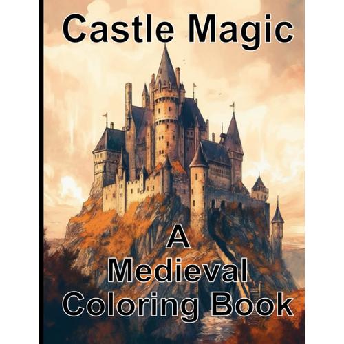 Castle Magic A Medieval Coloring Book: A Coloring Book About The Middle Age ; 50 Fantastic Pictures About Knights , Castles And Dragons ; For Rest And Relaxation