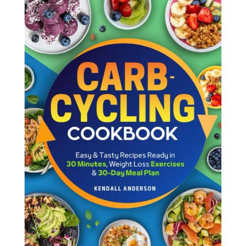 Carb-Cycling Cookbook: A Complete Guide To Reach Your Fitness Goals And Transform Your Body Without Giving Up Carbs. Easy & Tasty Recipes Ready In 30 Minutes, Weight Loss Exercises & 30-Day Meal Plan