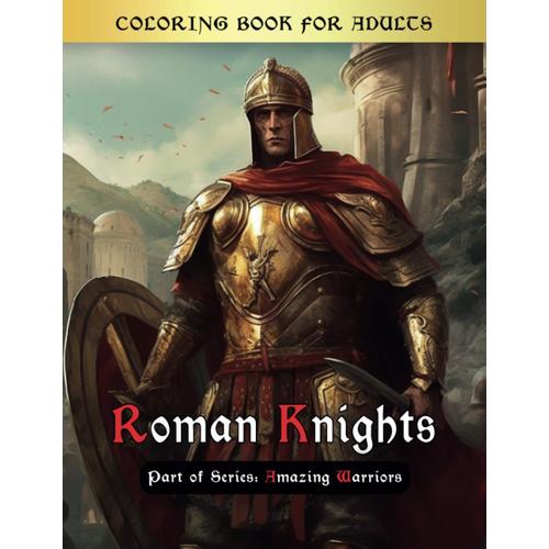 Roman Knights Coloring Book: Immerse Yourself In A World Of Majestic Colosseums, Grand Battles, And Noble Warriors As You Unleash Your Imagination And ... Pages With Vibrant Colors (Amazing Warriors)