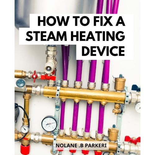 How To Fix A Steam Heating Device: A Guide For Homeowners To Live In Harmony | How To Troubleshoot, Maintain, Upgrade Your Steam Heating System For A Comfortable And Energy-Efficient Home