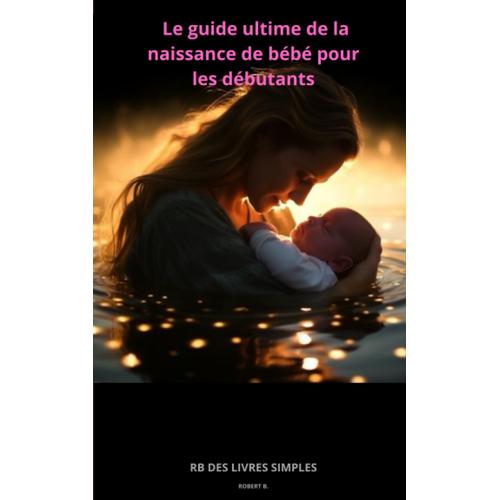 Le Guide Ultime De La Naissance De Bébé Pour Les Débutants