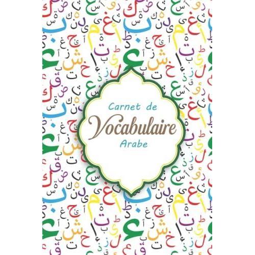 Carnet De Vocabulaire Arabe: Carnet De Vocabulaire Avec Avec L'alphabet Arabe Pour Enregistrer Et Apprendre De Nouveaux Mots En Arabe Format (15.24 X 22.86cm , 115 Pages)