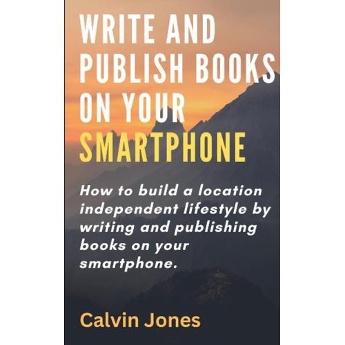 Write And Publish Books On Your Smartphone: Anywhere In The World (Breaking Free: How To Create A Location Independent Lifestyle)