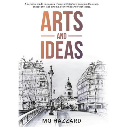 Arts And Ideas: A Personal Guide To Classical Music, Architecture, Painting, Literature, Philosophy, Jazz, Cinema, Economics And Other Topics.