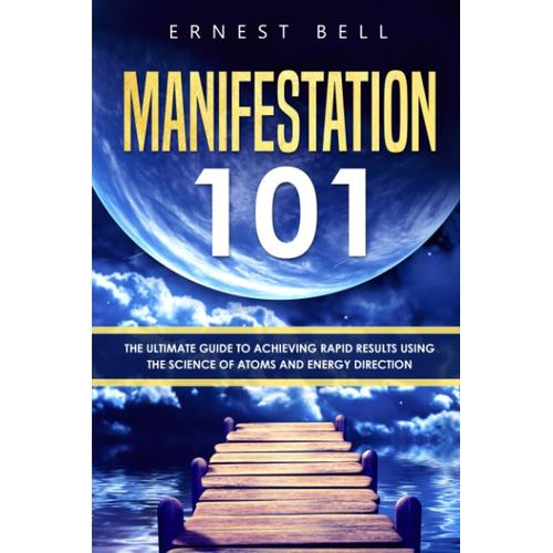 Manifestation 101: The Ultimate Guide To Achieving Rapid Results Using The Science Of Atoms And Energy Direction