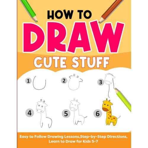 How To Draw Cute Stuff: Easy To Follow Drawing Lessons, Step By Step Directions, Learn To Draw For Kids 5-7
