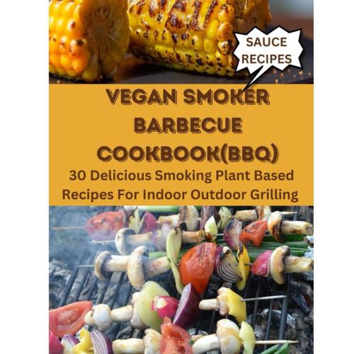 Vegan Smoker Barbecue Cookbook (Bbq): 30 Delicious Smoking Plant Based Recipes For Indoor Outdoor Grilling