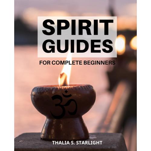 Spirit Guides For Complete Beginners: A Guide To Connecting And Communicating With Your Spiritual Allies | Discover Your Guardian Angels, Spirit Animals, And More