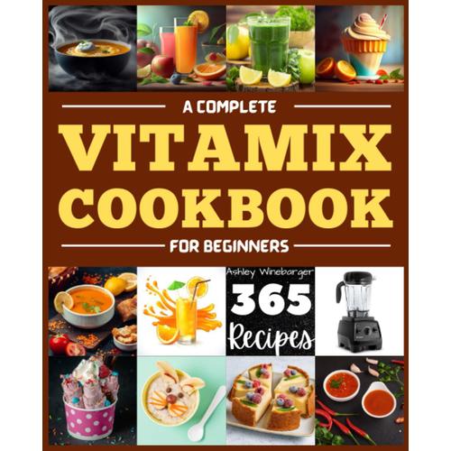 A Complete Vitamix Cookbook For Beginners: Unleash Your Culinary Creativity With 365 Easy And Delicious Recipes For Your Vitamix Blender | A Flavorful Journey Through Smoothies, Soups, Juices & More.