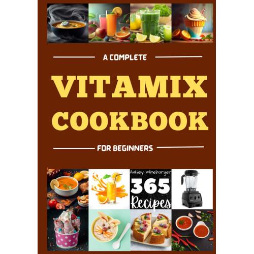 A Complete Vitamix Cookbook For Beginners: Unleash Your Culinary Creativity With 365 Easy And Delicious Recipes For Your Vitamix Blender | A Flavorful Journey Through Smoothies, Soups, Juices & More.