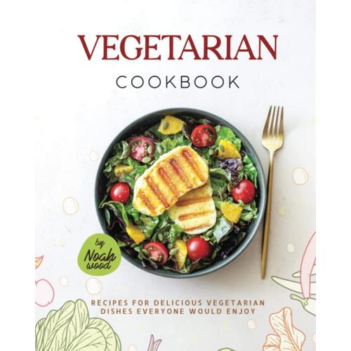 Vegetarian Cookbook: Recipes For Delicious Vegetarian Dishes Everyone Would Enjoy