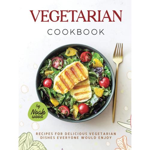 Vegetarian Cookbook: Recipes For Delicious Vegetarian Dishes Everyone Would Enjoy