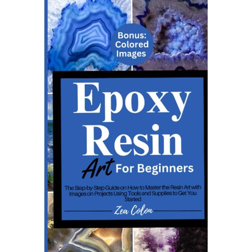 Epoxy Resin Art For Beginners: The Step-By-Step Guide On How To Master The Resin Art With Images On Projects Using Tools And Supplies To Get You Started