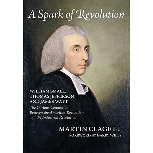 A Spark Of Revolution: William Small, Thomas Jefferson And James Watt: The Curious Connection Between The American Revolution And The Industr