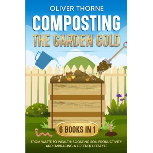 Composting: The Garden Gold: [6 In 1] From Waste To Wealth: Boosting Soil Productivity And Embracing A Greener Lifestyle