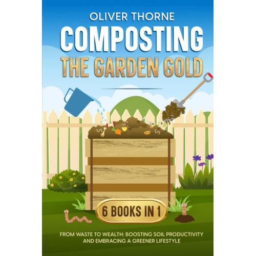 Composting: The Garden Gold: [6 In 1] From Waste To Wealth: Boosting Soil Productivity And Embracing A Greener Lifestyle
