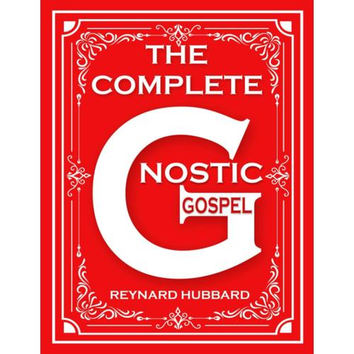 The Complete Gnostic Gospel: Uncovering The Sacred Secrets Of Mary Magdalene, John Philip, Thomas, Pista Sophia, And Bonus Chapter On Judas