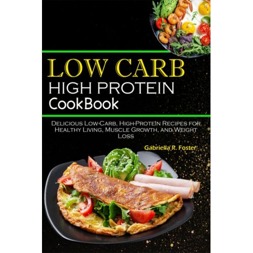 Low Carb High Protein Cookbook: Delicious Low-Carb, High-Protein Recipes For Healthy Living, Muscle Growth, And Weight Loss