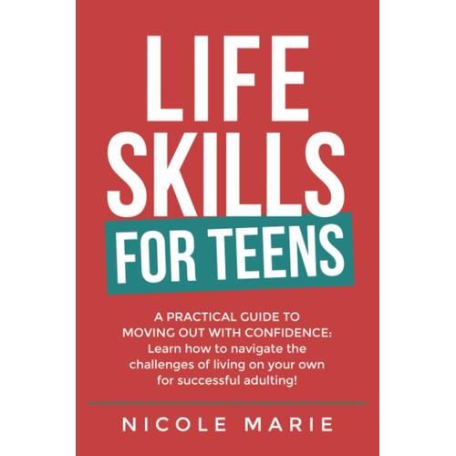 Life Skills For Teens: A Practical Guide To Moving Out With Confidence: Learn How To Navigate The Challenges Of Living On Your Own For Successful Adulting!